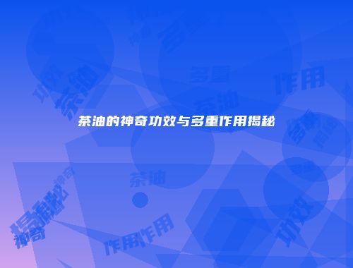 茶油的神奇功效与多重作用揭秘