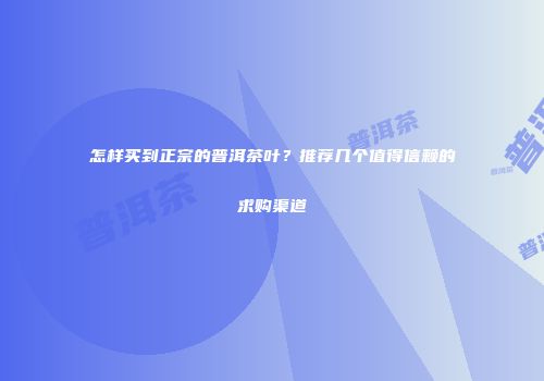 怎样买到正宗的普洱茶叶？推荐几个值得信赖的求购渠道