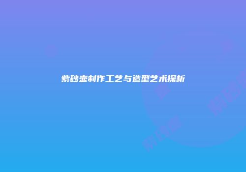 紫砂壶制作工艺与造型艺术探析