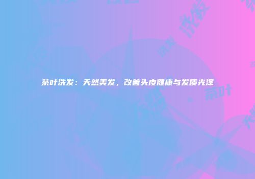 茶叶洗发：天然美发，改善头皮健康与发质光泽