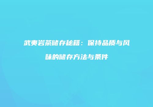 武夷岩茶储存秘籍：保持品质与风味的储存方法与条件