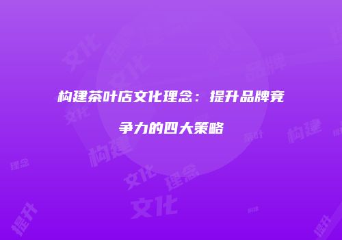 构建茶叶店文化理念：提升品牌竞争力的四大策略