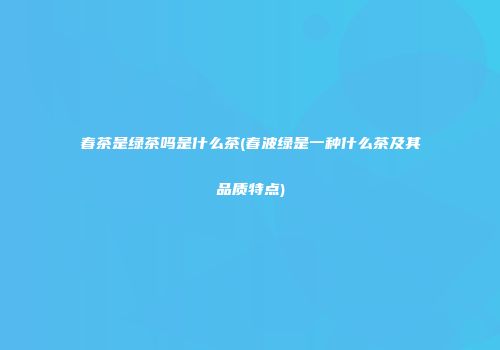 春茶是绿茶吗是什么茶(春波绿是一种什么茶及其品质特点)