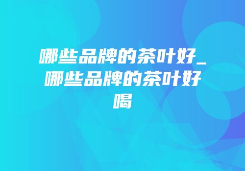 哪些品牌的茶叶好_哪些品牌的茶叶好喝