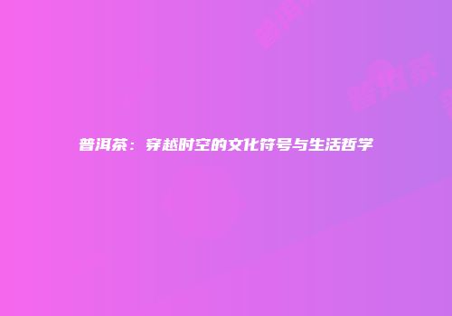 普洱茶：穿越时空的文化符号与生活哲学
