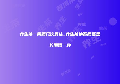 养生茶一周喝几次最佳_养生茶换着喝还是长期喝一种