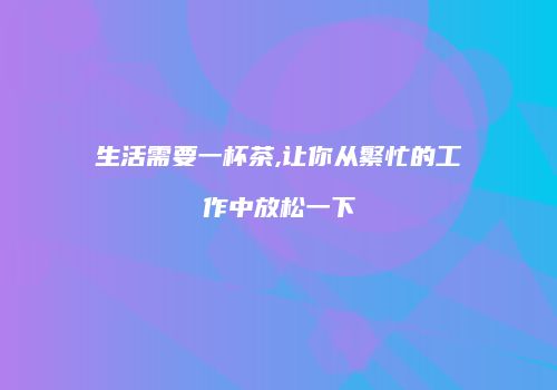 生活需要一杯茶,让你从繁忙的工作中放松一下