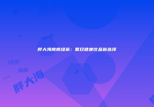 胖大海橄榄绿茶：夏日健康饮品新选择