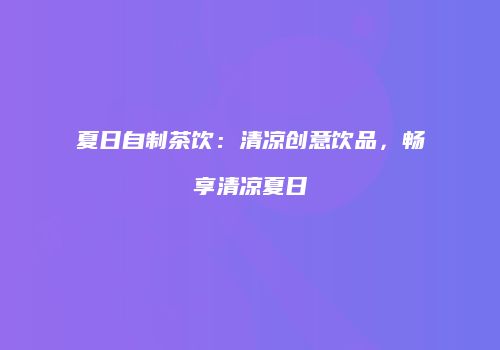 夏日自制茶饮：清凉创意饮品，畅享清凉夏日