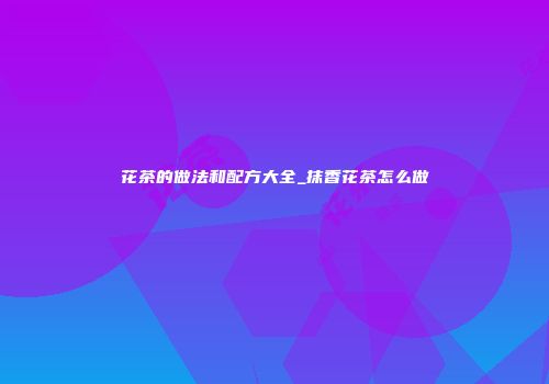 花茶的做法和配方大全_抹香花茶怎么做