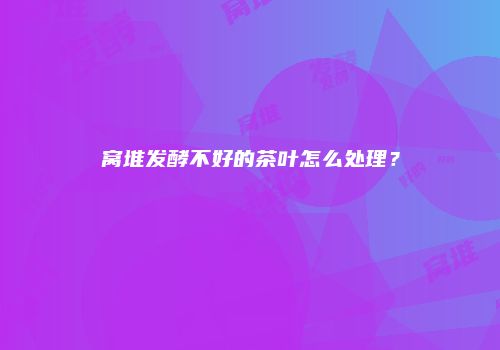 窝堆发酵不好的茶叶怎么处理？