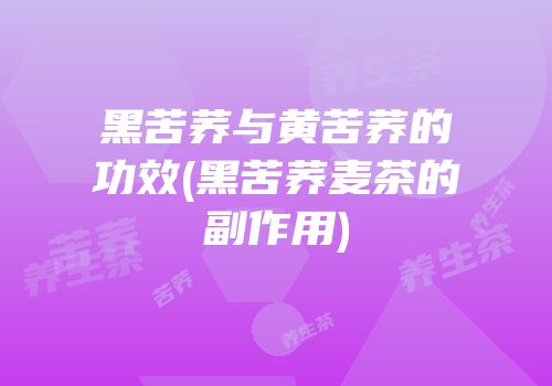 黑苦荞与黄苦荞的功效(黑苦荞麦茶的副作用)