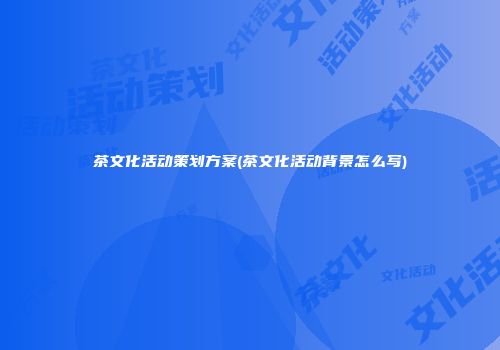 茶文化活动策划方案(茶文化活动背景怎么写)