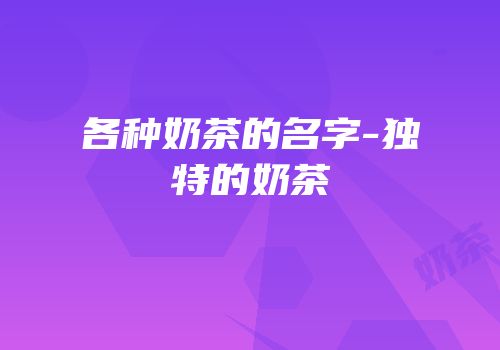 各种奶茶的名字-独特的奶茶