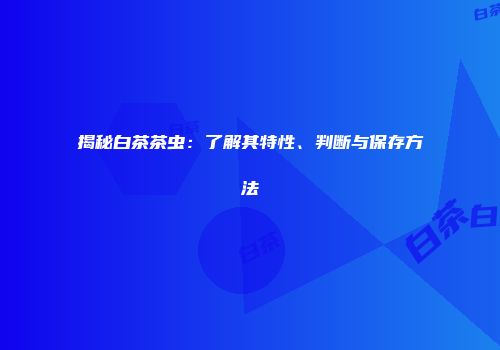 揭秘白茶茶虫：了解其特性、判断与保存方法