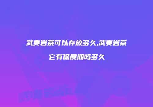 武夷岩茶可以存放多久,武夷岩茶它有保质期吗多久