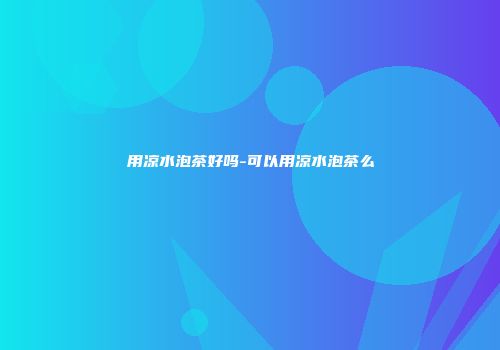 用凉水泡茶好吗-可以用凉水泡茶么