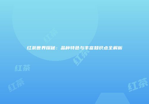 红茶世界探秘：品种特色与丰富知识点全解析