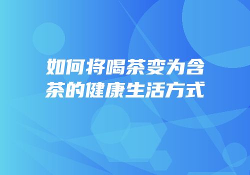 如何将喝茶变为含茶的健康生活方式