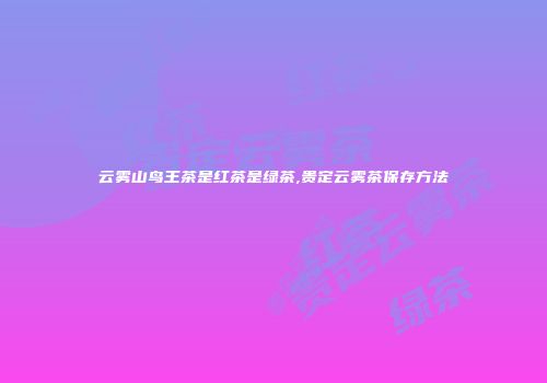云雾山鸟王茶是红茶是绿茶,贵定云雾茶保存方法
