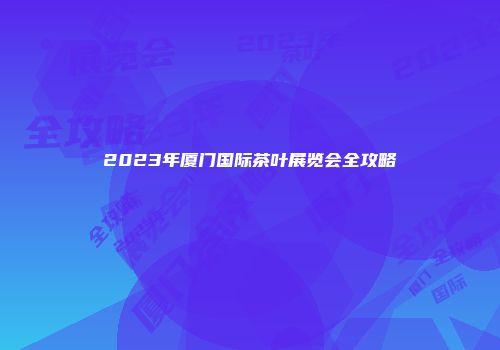 2023年厦门国际茶叶展览会全攻略