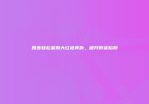 四步轻松鉴别大红袍真伪，避开假货陷阱