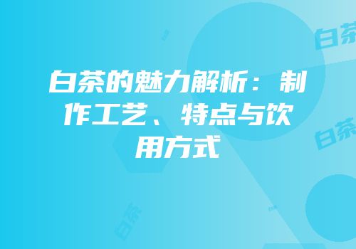 白茶的魅力解析：制作工艺、特点与饮用方式