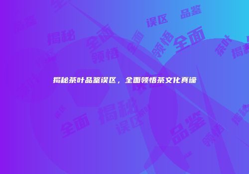 揭秘茶叶品鉴误区，全面领悟茶文化真谛