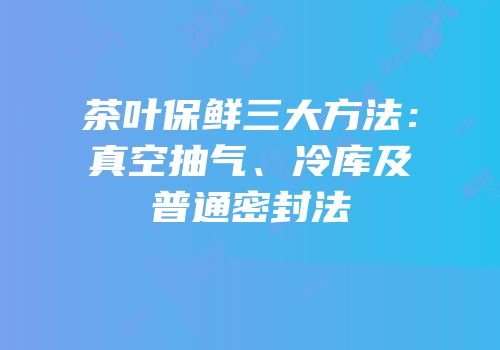 茶叶保鲜三大方法：真空抽气、冷库及普通密封法