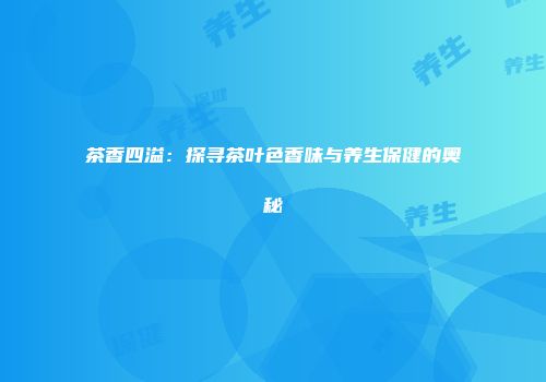 茶香四溢：探寻茶叶色香味与养生保健的奥秘