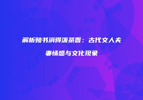 解析赌书消得泼茶香：古代文人夫妻情感与文化现象