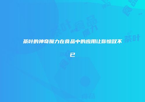 茶叶的神奇魔力在食品中的应用让你惊叹不已