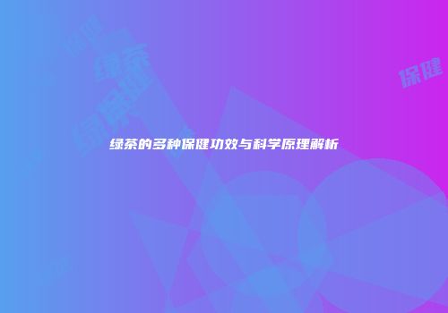 绿茶的多种保健功效与科学原理解析
