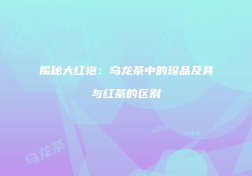 揭秘大红袍：乌龙茶中的珍品及其与红茶的区别