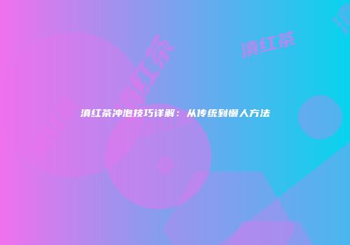 滇红茶冲泡技巧详解：从传统到懒人方法