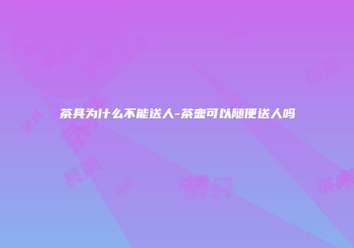 茶具为什么不能送人-茶壶可以随便送人吗
