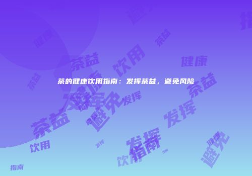 茶的健康饮用指南：发挥茶益，避免风险