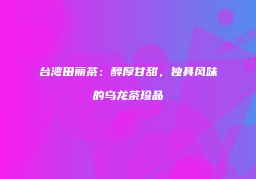 台湾田丽茶：醇厚甘甜，独具风味的乌龙茶珍品