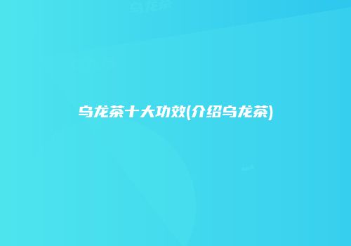 乌龙茶十大功效(介绍乌龙茶)