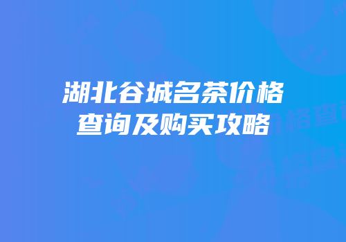 湖北谷城名茶价格查询及购买攻略