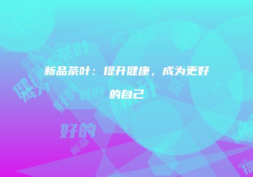 新品茶叶：提升健康，成为更好的自己