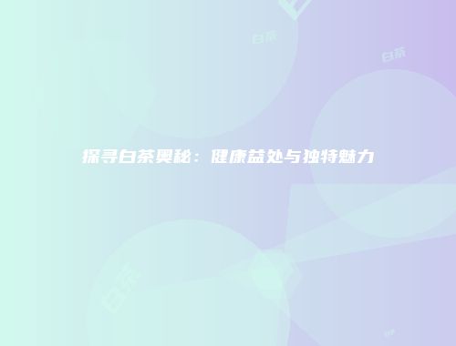 探寻白茶奥秘：健康益处与独特魅力