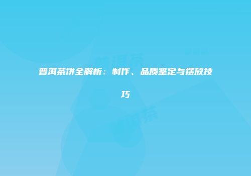 普洱茶饼全解析：制作、品质鉴定与摆放技巧