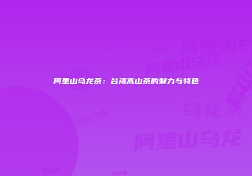 阿里山乌龙茶：台湾高山茶的魅力与特色