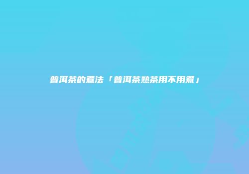 普洱茶的煮法「普洱茶熟茶用不用煮」