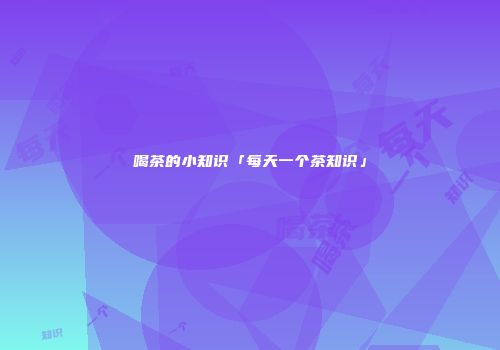 喝茶的小知识「每天一个茶知识」