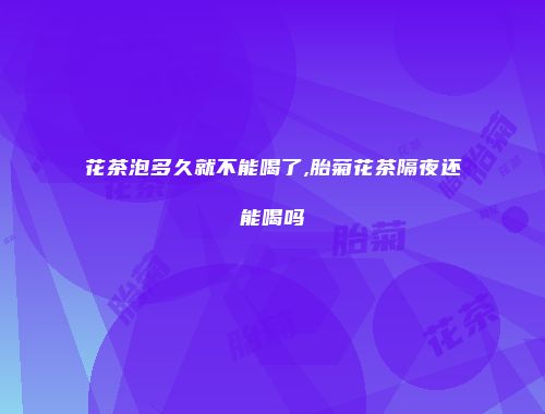 花茶泡多久就不能喝了,胎菊花茶隔夜还能喝吗