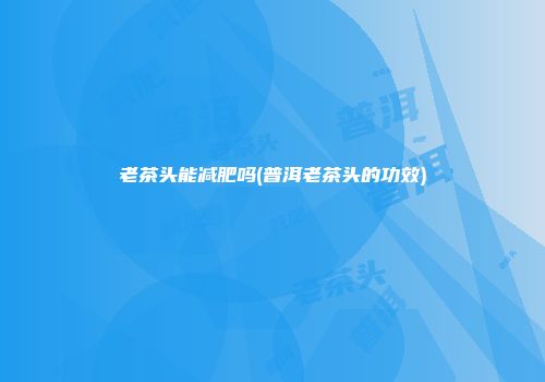 老茶头能减肥吗(普洱老茶头的功效)