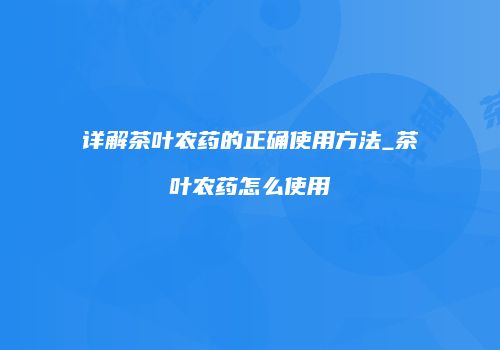 详解茶叶农药的正确使用方法_茶叶农药怎么使用