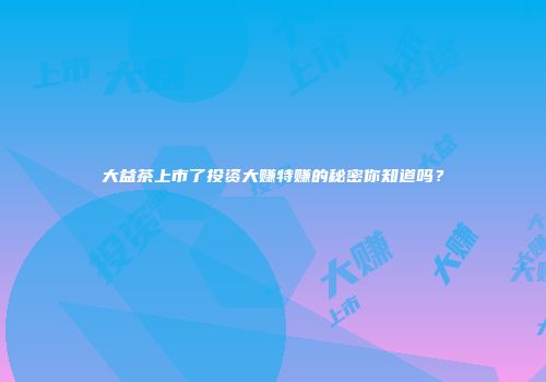 大益茶上市了投资大赚特赚的秘密你知道吗？